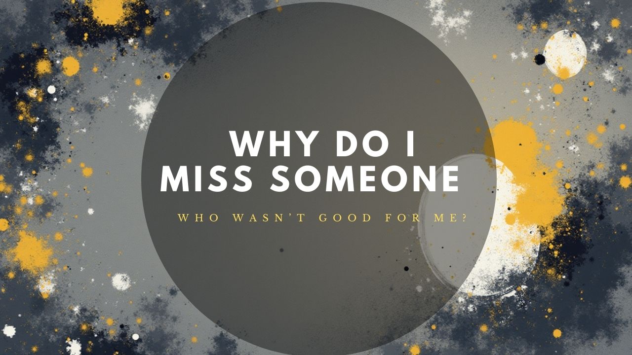 Why Do I Miss Someone Who Wasn’t Good for Me?